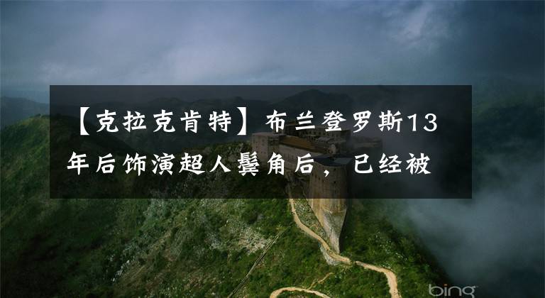 【克拉克肯特】布兰登罗斯13年后饰演超人鬓角后，已经被玷污的DC电视剧《地球无限危机》阵容非常强大。