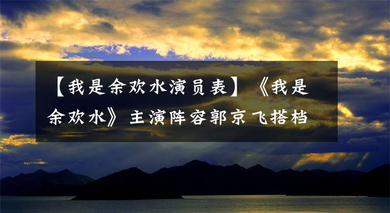 【我是余欢水演员表】《我是余欢水》主演阵容郭京飞搭档苗苗高，发表演绎变动人生。