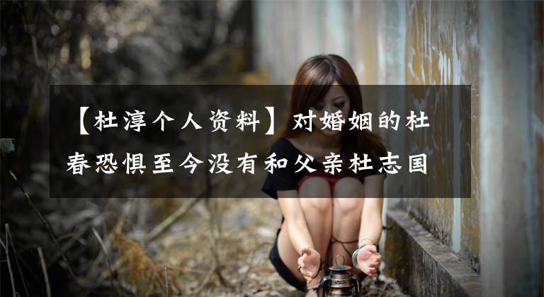 【杜淳个人资料】对婚姻的杜春恐惧至今没有和父亲杜志国结婚，经过三次婚姻后幸福了。