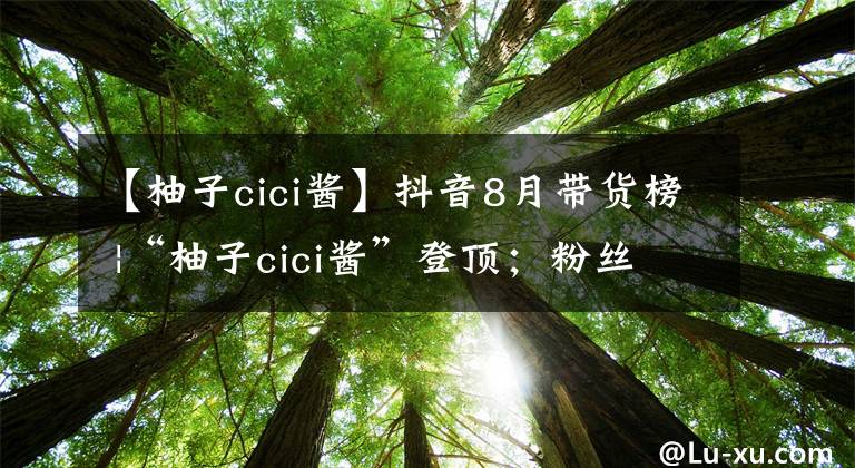 【柚子cici酱】抖音8月带货榜 |“柚子cici酱”登顶；粉丝不到10万达人上榜