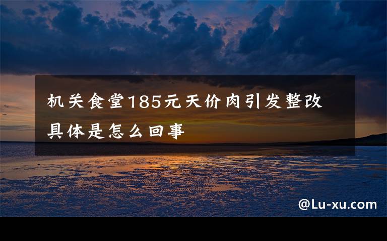 机关食堂185元天价肉引发整改 具体是怎么回事