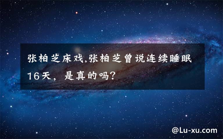 张柏芝床戏,张柏芝曾说连续睡眠16天，是真的吗？