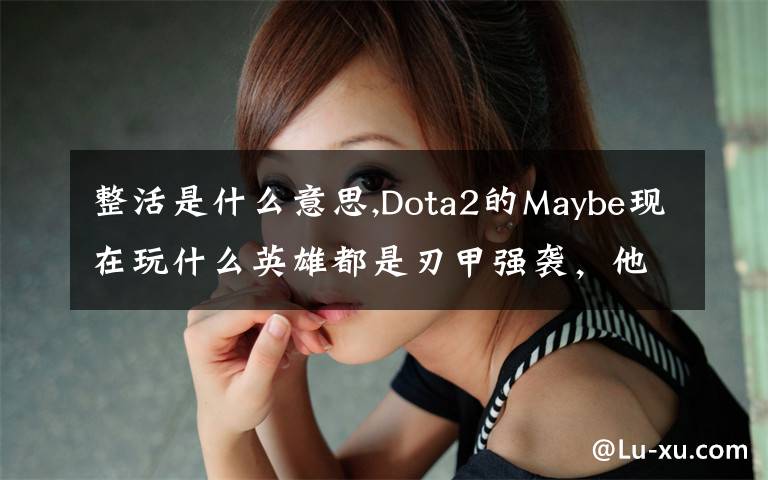 整活是什么意思,Dota2的Maybe现在玩什么英雄都是刃甲强袭，他这样是不是在