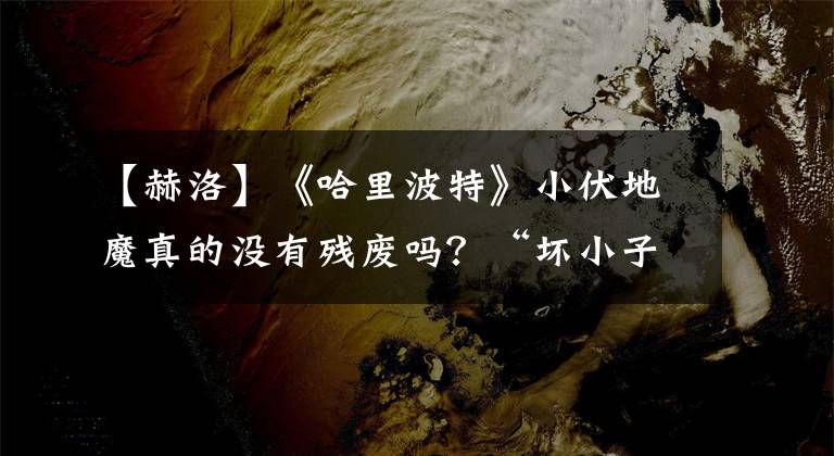 【赫洛】《哈里波特》小伏地魔真的没有残废吗？“坏小子”逆袭成了最帅的男模特！