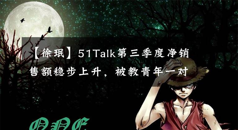 【徐珉】51Talk第三季度净销售额稳步上升，被教青年一对一工作前景光明。