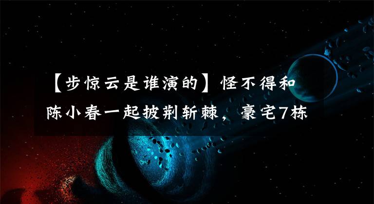 【步惊云是谁演的】怪不得和陈小春一起披荆斩棘，豪宅7栋，身价过亿，他还不错