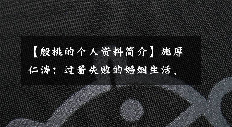 【殷桃的个人资料简介】施厚仁涛：过着失败的婚姻生活，42岁仍然渴望爱情，现在还是单身