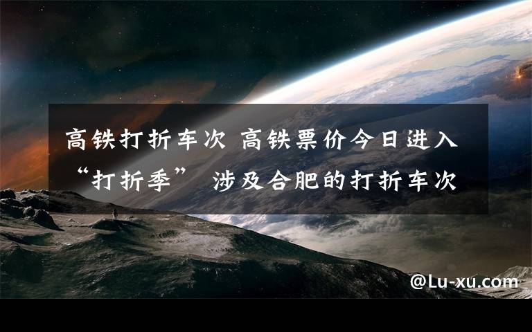 高铁打折车次 高铁票价今日进入“打折季” 涉及合肥的打折车次共五趟