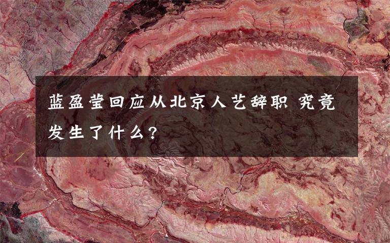 蓝盈莹回应从北京人艺辞职 究竟发生了什么?