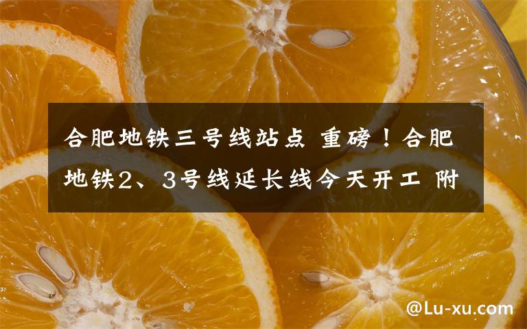 合肥地铁三号线站点 重磅！合肥地铁2、3号线延长线今天开工 附车站具体位置