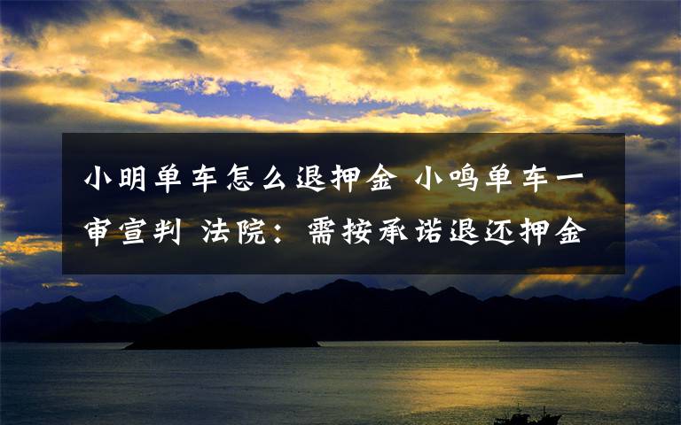 小明单车怎么退押金 小鸣单车一审宣判 法院：需按承诺退还押金向公众披露押金收支使用信息