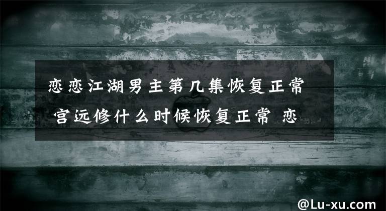 恋恋江湖男主第几集恢复正常 宫远修什么时候恢复正常 恋恋江湖鱼儿和三公子