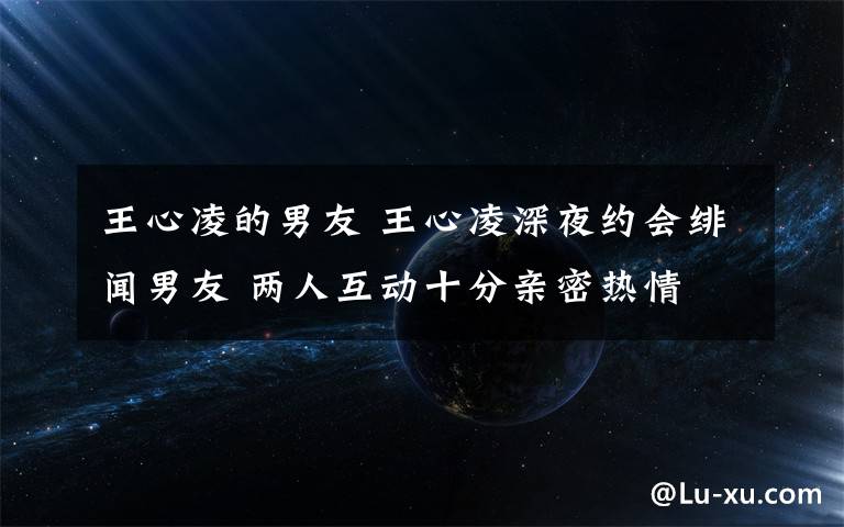 王心凌的男友 王心凌深夜约会绯闻男友 两人互动十分亲密热情