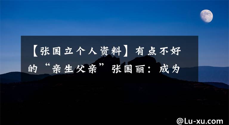 【张国立个人资料】有点不好的“亲生父亲”张国丽：成为差点被坑的“儿子”，为了让自己感觉年轻，装扮成助手。