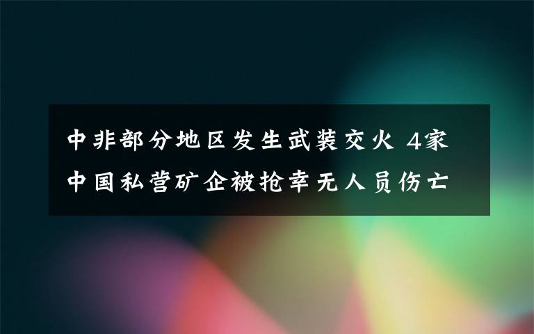 中非部分地区发生武装交火 4家中国私营矿企被抢幸无人员伤亡