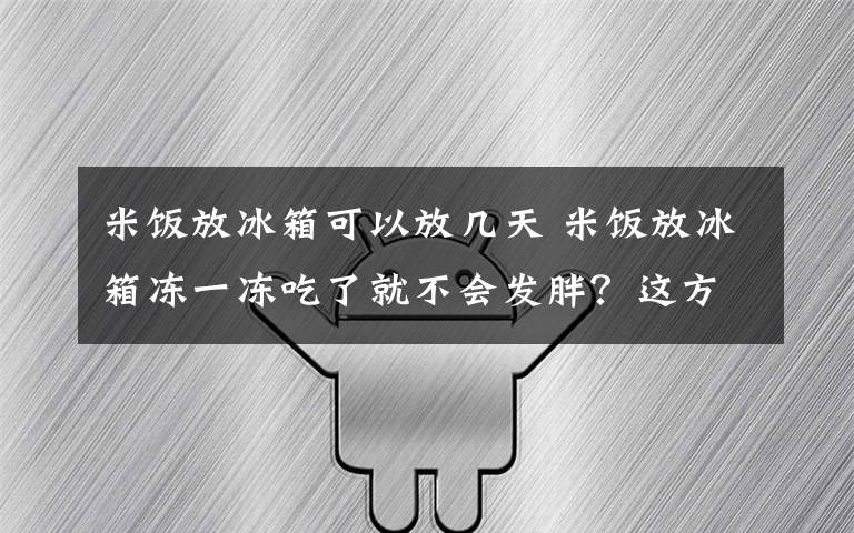 米饭放冰箱可以放几天 米饭放冰箱冻一冻吃了就不会发胖？这方法靠谱吗