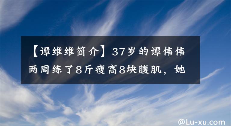 【谭维维简介】37岁的谭伟伟两周练了8斤瘦高8块腹肌，她到底是怎么办到的？