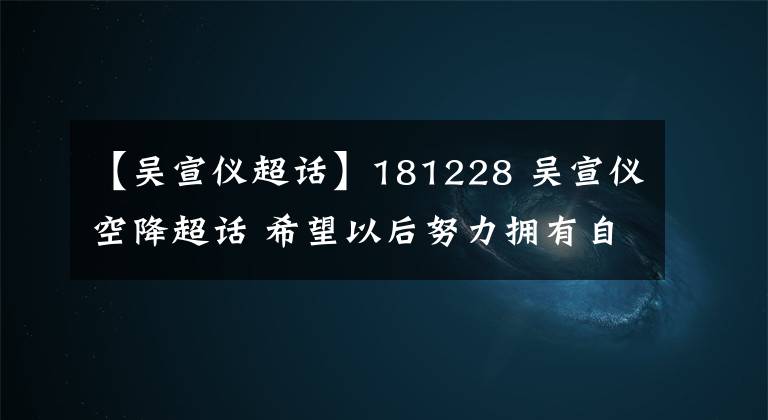 【吴宣仪超话】181228 吴宣仪空降超话 希望以后努力拥有自己的歌