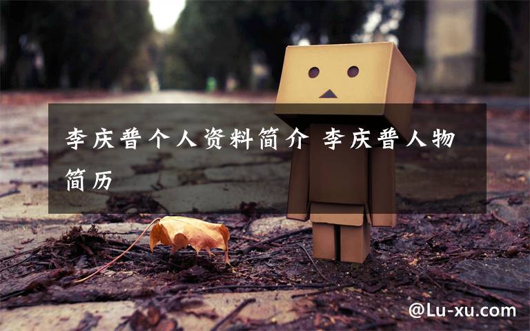 李庆普个人资料简介 李庆普人物简历文章配图
