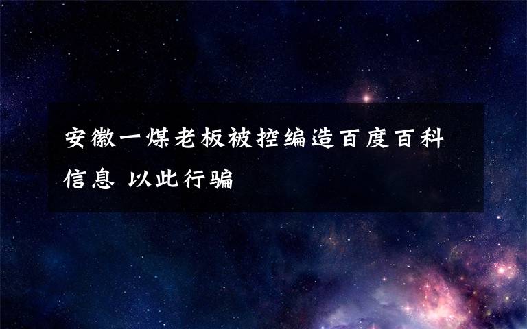 安徽一煤老板被控编造百度百科信息 以此行骗