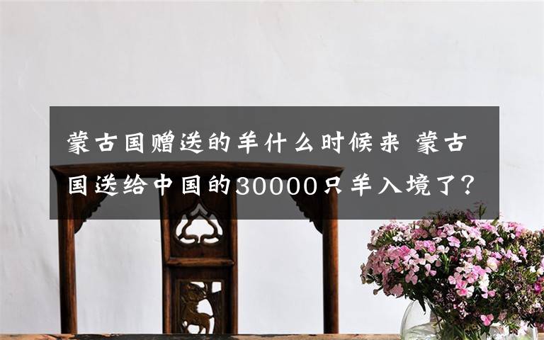 蒙古国赠送的羊什么时候来 蒙古国送给中国的30000只羊入境了？真相来了