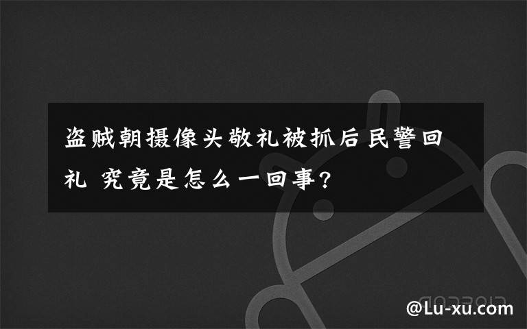 盗贼朝摄像头敬礼被抓后民警回礼 究竟是怎么一回事?