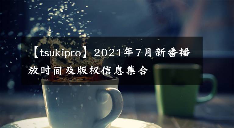 【tsukipro】2021年7月新番播放时间及版权信息集合