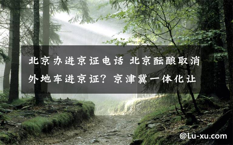 北京办进京证电话 北京酝酿取消外地车进京证？京津冀一体化让曙光显现