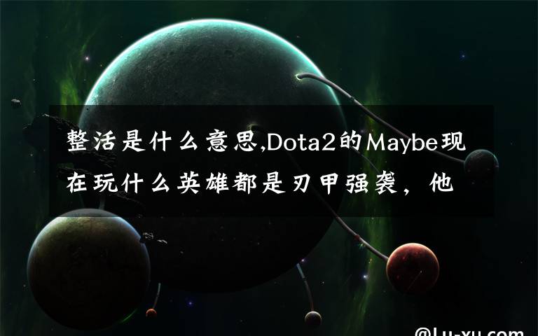 整活是什么意思,Dota2的Maybe现在玩什么英雄都是刃甲强袭，他这样是不是在