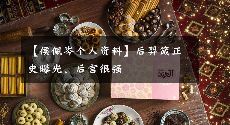 【侯佩岑个人资料】后羿箴正史曝光，后宫很强