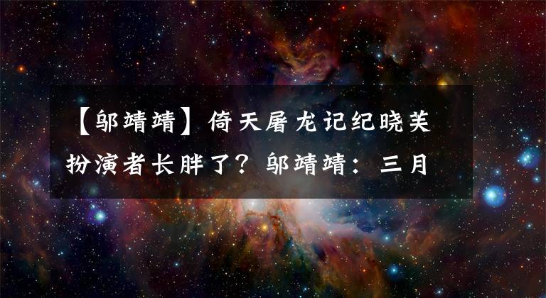 【邬靖靖】倚天屠龙记纪晓芙扮演者长胖了？邬靖靖：三月纪晓芙，四月纪大芙