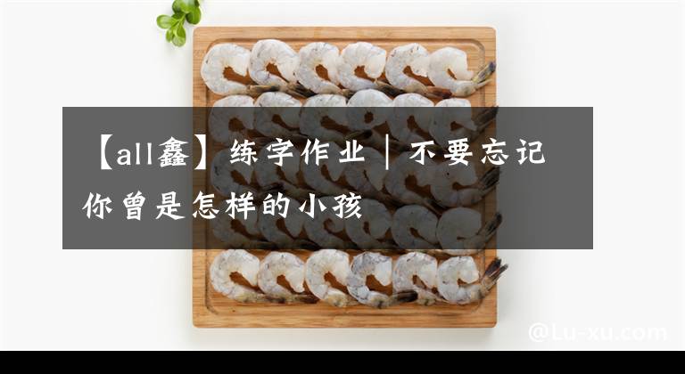 【all鑫】练字作业｜不要忘记你曾是怎样的小孩