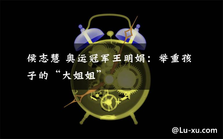 侯志慧 奥运冠军王明娟：举重孩子的“大姐姐”