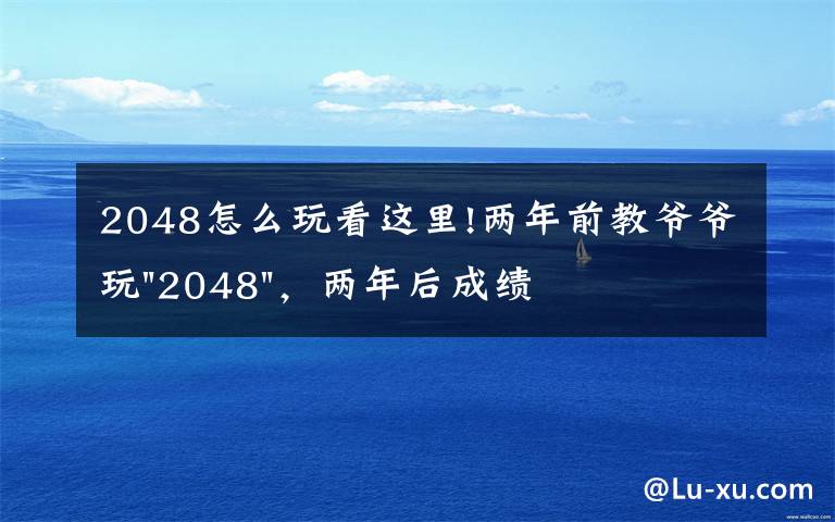 2048怎么玩看这里!两年前教爷爷玩"2048"，两年后成绩最高分：四千多万……