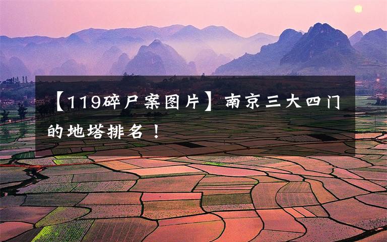 【119碎尸案图片】南京三大四门的地塔排名！