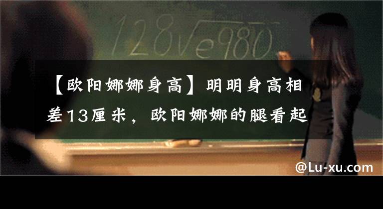 【欧阳娜娜身高】明明身高相差13厘米，欧阳娜娜的腿看起来比罗志祥的腿还长！