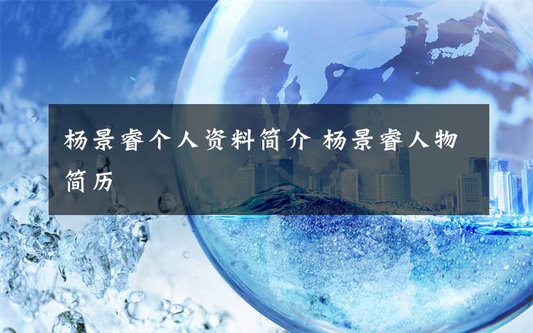 杨景睿个人资料简介 杨景睿人物简历文章配图