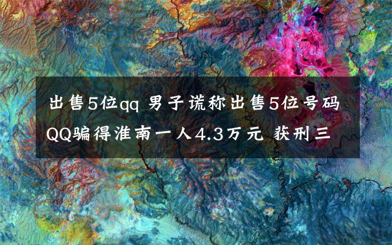 出售5位qq 男子谎称出售5位号码QQ骗得淮南一人4.3万元 获刑三个月