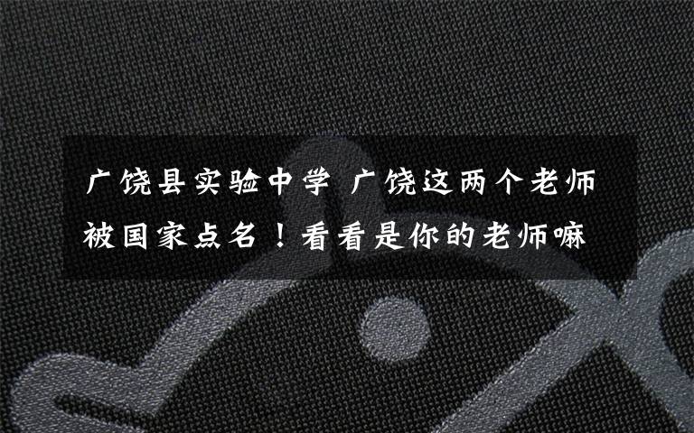 广饶县实验中学 广饶这两个老师被国家点名！看看是你的老师嘛？！