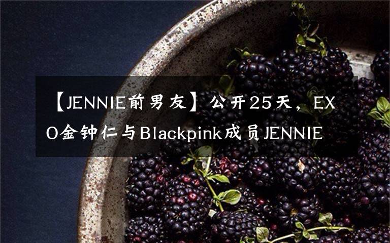 【JENNIE前男友】公开25天，EXO金钟仁与Blackpink成员JENNIE分手了！