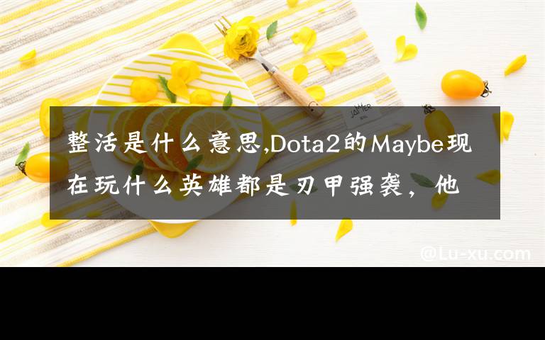 整活是什么意思,Dota2的Maybe现在玩什么英雄都是刃甲强袭，他这样是不是在