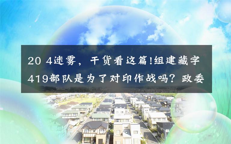 20 4迷雾，干货看这篇!组建藏字419部队是为了对印作战吗？政委阴法唐揭开中印之战的历史迷雾