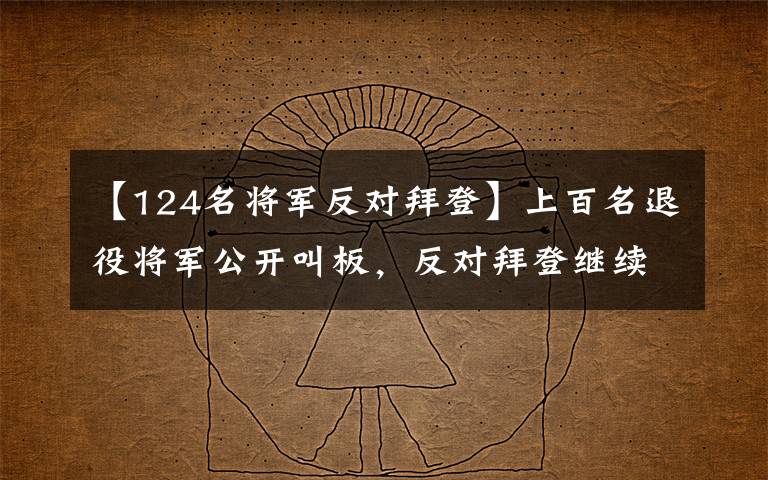 【124名将军反对拜登】上百名退役将军公开叫板，反对拜登继续当总统，并质疑他选举舞弊