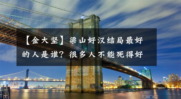 【金大坚】梁山好汉结局最好的人是谁？很多人不能死得好，为什么他们混得越好？