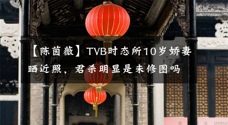 【陈茵薇】TVB时态所10岁娇妻晒近照，君杀明显是未修图吗？(威廉莎士比亚。)(威廉莎士比亚。)