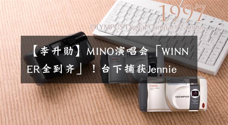 【李升勋】MINO演唱会「WINNER全到齐」！台下捕获Jennie+野生女团女神