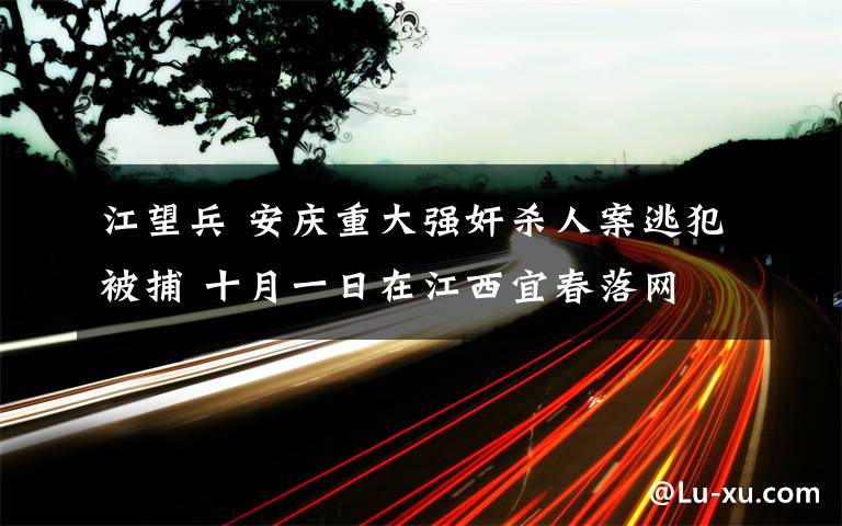 江望兵 安庆重大强奸杀人案逃犯被捕 十月一日在江西宜春落网