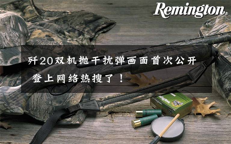 歼20双机抛干扰弹画面首次公开 登上网络热搜了！