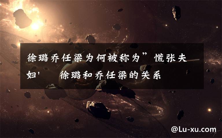 徐璐乔任梁为何被称为”慌张夫妇'     徐璐和乔任梁的关系文章配图