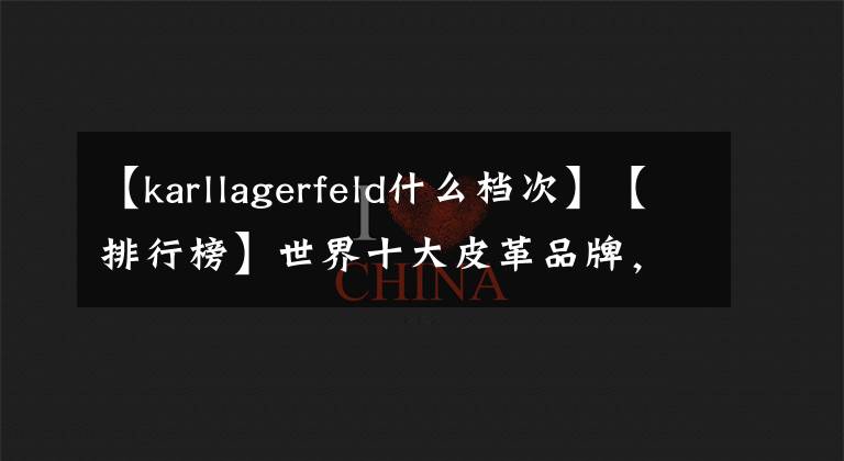 【karllagerfeld什么档次】【排行榜】世界十大皮革品牌，你知道吗？